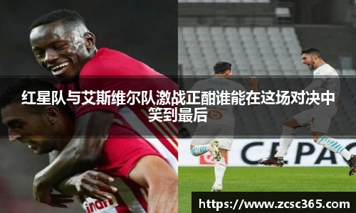 红星队与艾斯维尔队激战正酣谁能在这场对决中笑到最后